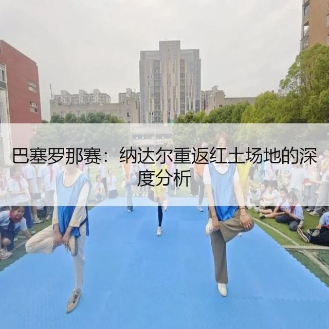 巴塞罗那赛：纳达尔重返红土场地的深度分析