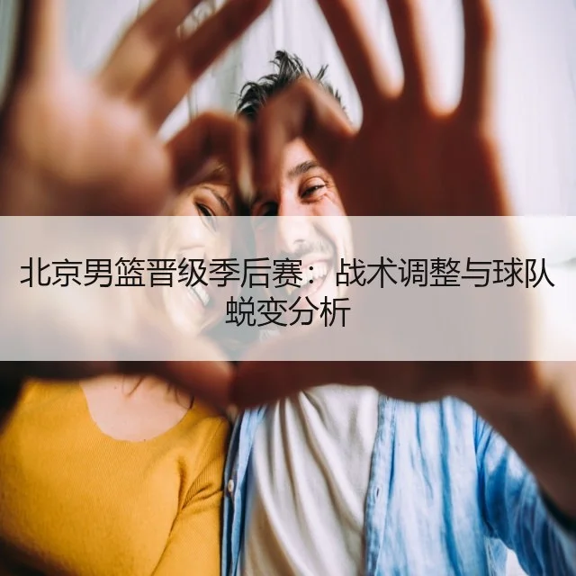 北京男篮晋级季后赛：战术调整与球队蜕变分析