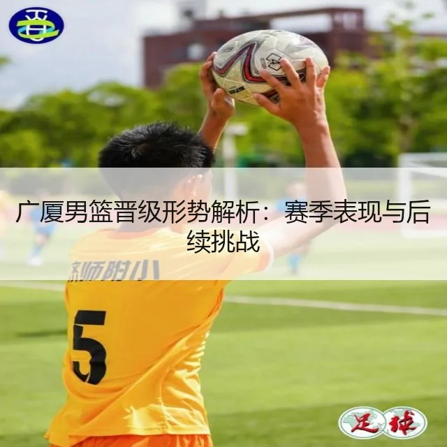 广厦男篮晋级形势解析：赛季表现与后续挑战