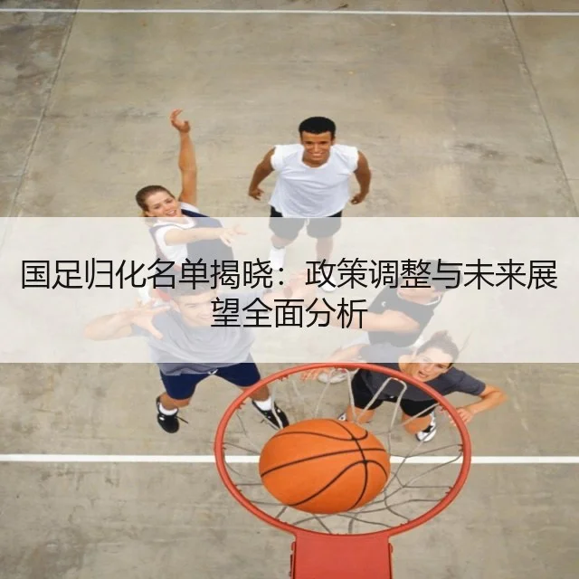 国足归化名单揭晓：政策调整与未来展望全面分析