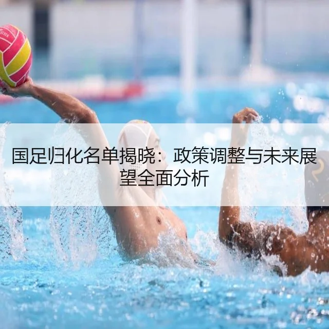 国足归化名单揭晓：政策调整与未来展望全面分析