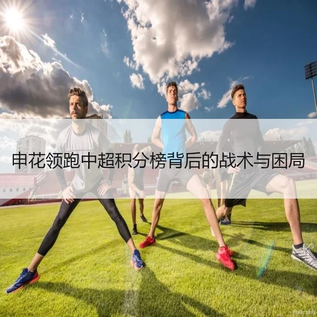 申花领跑中超积分榜背后的战术与困局