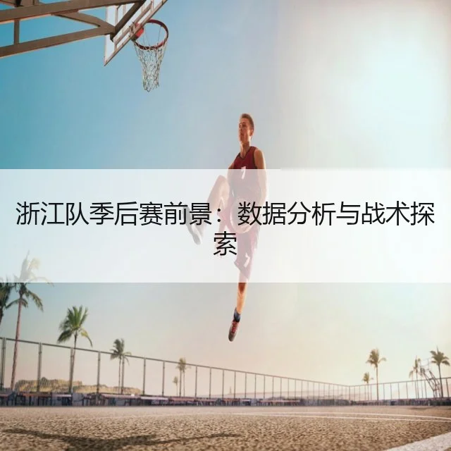浙江队季后赛前景：数据分析与战术探索
