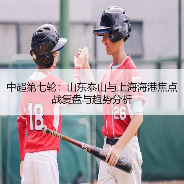 中超第七轮：山东泰山与上海海港焦点战复盘与趋势分析